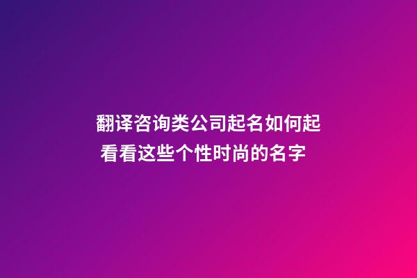 翻译咨询类公司起名如何起 看看这些个性时尚的名字-第1张-公司起名-玄机派